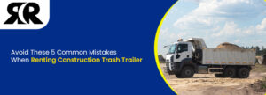 Avoid These 5 Common Mistakes When Renting A Construction Trash Trailer